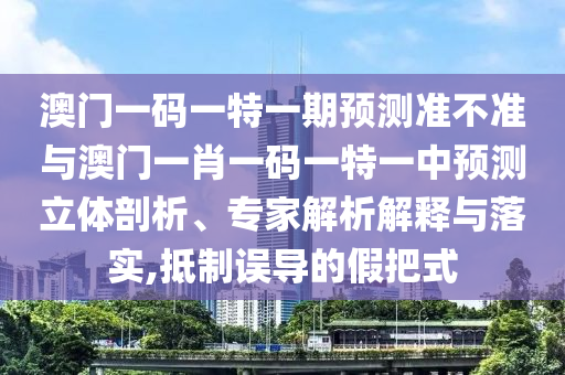澳門一碼一特一期預(yù)測準(zhǔn)不準(zhǔn)與澳門一肖一碼一特一中預(yù)測立體剖析、專家解析解釋與落實(shí),抵制誤導(dǎo)的假把式