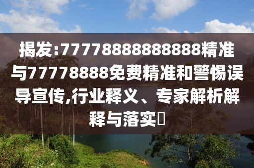 揭發(fā):77778888888888精準(zhǔn)與77778888免費(fèi)精準(zhǔn)和警惕誤導(dǎo)宣傳,行業(yè)釋義、專家解析解釋與落實(shí)?