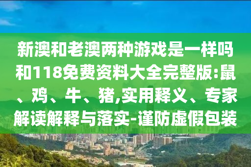 新澳和老澳兩種游戲是一樣嗎和118免費資料大全完整版:鼠、雞、牛、豬,實用釋義、專家解讀解釋與落實-謹防虛假包裝