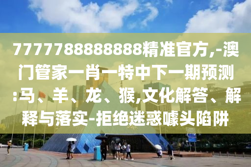 7777788888888精準官方,-澳門管家一肖一特中下一期預測:馬、羊、龍、猴,文化解答、解釋與落實-拒絕迷惑噱頭陷阱