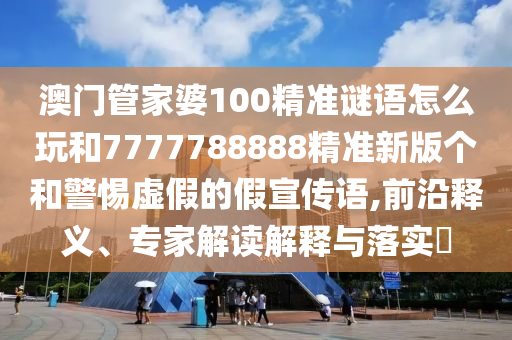 澳門管家婆100精準謎語怎么玩和7777788888精準新版個和警惕虛假的假宣傳語,前沿釋義、專家解讀解釋與落實?