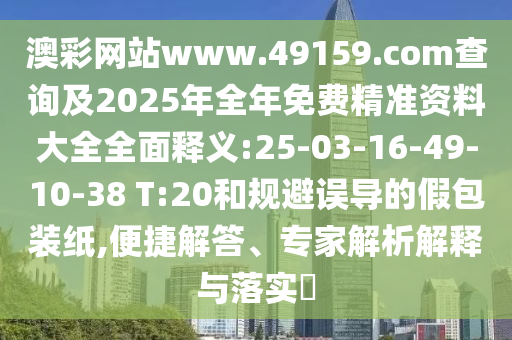 澳彩網站www.49159.соm查詢及2025年全年免費精準資料大全全面釋義:25-03-16-49-10-38 T:20和規避誤導的假包裝紙,便捷解答、專家解析解釋與落實?