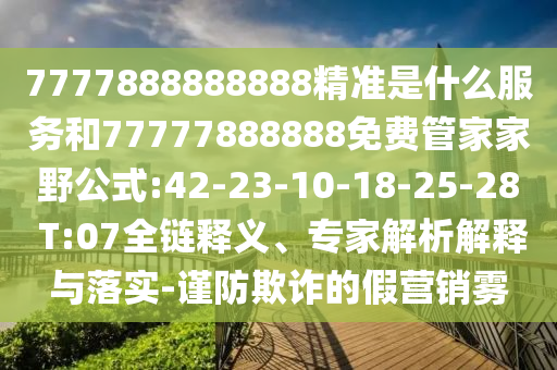 7777888888888精準是什么服務和77777888888免費管家家野公式:42-23-10-18-25-28 T:07全鏈釋義、專家解析解釋與落實-謹防欺詐的假營銷霧