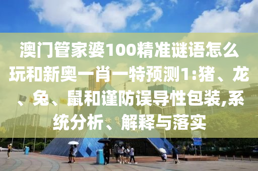 澳門管家婆100精準謎語怎么玩和新奧一肖一特預測1:豬、龍、兔、鼠和謹防誤導性包裝,系統分析、解釋與落實