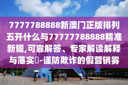 7777788888新澳門正版排列五開什么與77777788888精準新疆,可靠解答、專家解讀解釋與落實?-謹防欺詐的假營銷霧