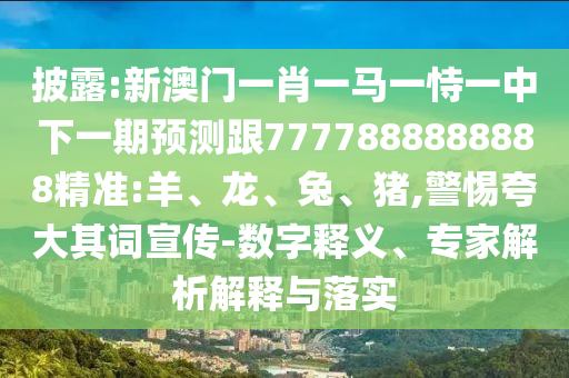 披露:新澳門一肖一馬一恃一中下一期預測跟7777888888888精準:羊、龍、兔、豬,警惕夸大其詞宣傳-數字釋義、專家解析解釋與落實