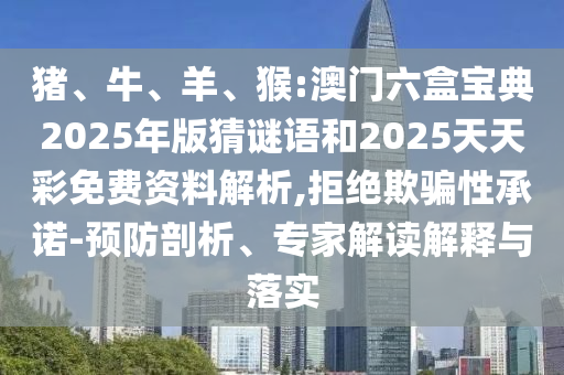 豬、牛、羊、猴:澳門六盒寶典2025年版猜謎語和2025天天彩免費資料解析,拒絕欺騙性承諾-預防剖析、專家解讀解釋與落實