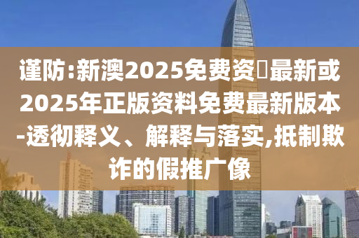 謹防:新澳2025免費資枓最新或2025年正版資料免費最新版本-透徹釋義、解釋與落實,抵制欺詐的假推廣像