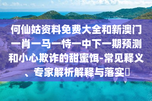 何仙姑資料免費大全和新澳門一肖一馬一恃一中下一期預測和小心欺詐的甜蜜餌-常見釋義、專家解析解釋與落實?
