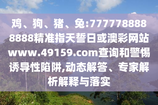 雞、狗、豬、兔:7777788888888精準指天誓日或澳彩網站www.49159.соm查詢和警惕誘導性陷阱,動態解答、專家解析解釋與落實