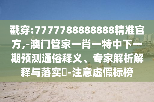 戳穿:7777788888888精準官方,-澳門管家一肖一特中下一期預測通俗釋義、專家解析解釋與落實?-注意虛假標榜