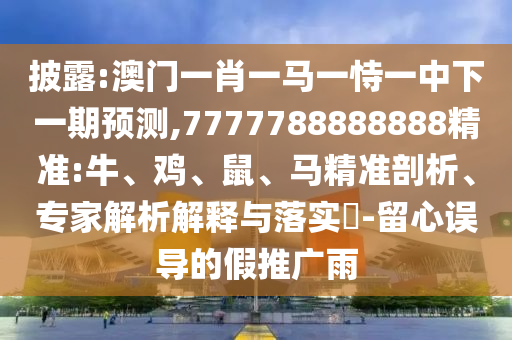 披露:澳門一肖一馬一恃一中下一期預(yù)測(cè),7777788888888精準(zhǔn):牛、雞、鼠、馬精準(zhǔn)剖析、專家解析解釋與落實(shí)?-留心誤導(dǎo)的假推廣雨