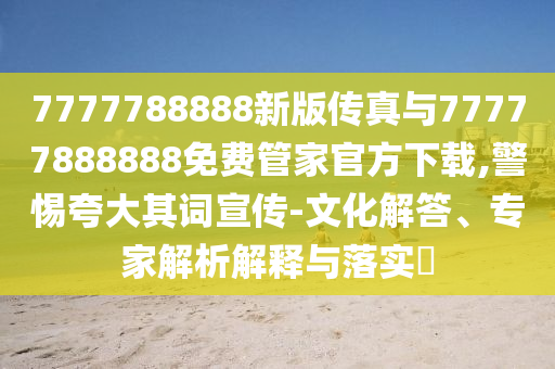 7777788888新版?zhèn)髡媾c77777888888免費(fèi)管家官方下載,警惕夸大其詞宣傳-文化解答、專家解析解釋與落實(shí)?