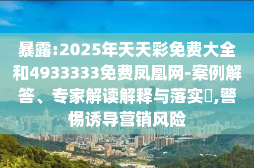暴露:2025年天天彩免費(fèi)大全和4933333免費(fèi)鳳凰網(wǎng)-案例解答、專家解讀解釋與落實(shí)?,警惕誘導(dǎo)營(yíng)銷風(fēng)險(xiǎn)
