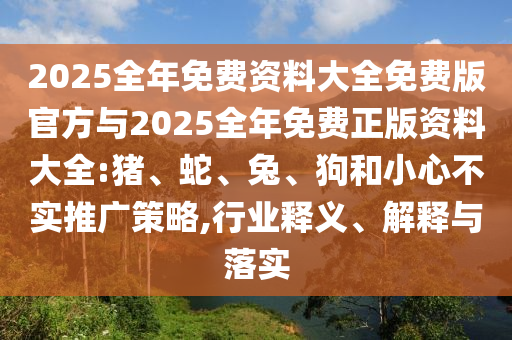 2025全年免費資料大全免費版官方與2025全年免費正版資料大全:豬、蛇、兔、狗和小心不實推廣策略,行業釋義、解釋與落實