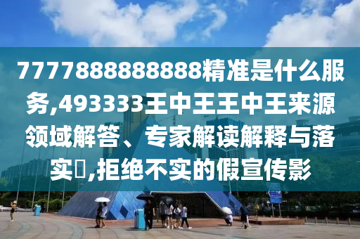 7777888888888精準是什么服務,493333王中王王中王來源領域解答、專家解讀解釋與落實?,拒絕不實的假宣傳影