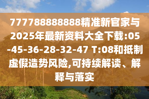 777788888888精準新官家與2025年最新資料大全下載:05-45-36-28-32-47 T:08和抵制虛假造勢風險,可持續解讀、解釋與落實