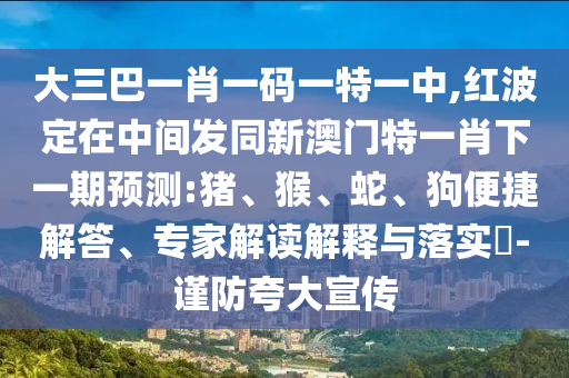 大三巴一肖一碼一特一中,紅波定在中間發同新澳門特一肖下一期預測:豬、猴、蛇、狗便捷解答、專家解讀解釋與落實?-謹防夸大宣傳