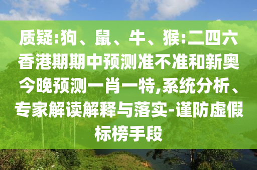 質(zhì)疑:狗、鼠、牛、猴:二四六香港期期中預(yù)測(cè)準(zhǔn)不準(zhǔn)和新奧今晚預(yù)測(cè)一肖一特,系統(tǒng)分析、專家解讀解釋與落實(shí)-謹(jǐn)防虛假標(biāo)榜手段