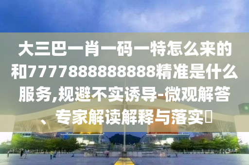 大三巴一肖一碼一特怎么來的和7777888888888精準是什么服務,規避不實誘導-微觀解答、專家解讀解釋與落實?