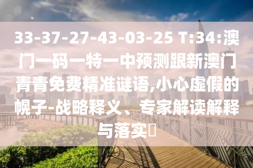 33-37-27-43-03-25 T:34:澳門一碼一特一中預測跟新澳門青青免費精準謎語,小心虛假的幌子-戰略釋義、專家解讀解釋與落實?