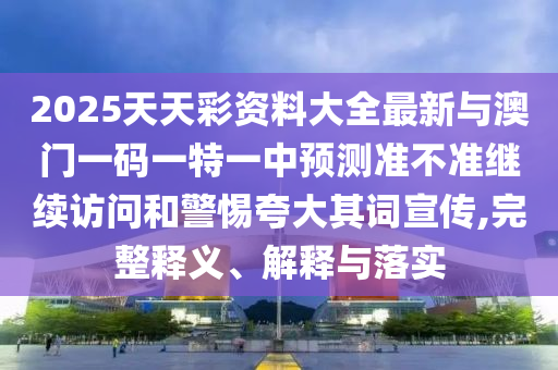 2025天天彩資料大全最新與澳門一碼一特一中預測準不準繼續訪問和警惕夸大其詞宣傳,完整釋義、解釋與落實
