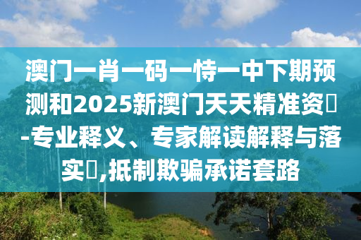 澳門一肖一碼一恃一中下期預測和2025新澳門天天精準資枓-專業釋義、專家解讀解釋與落實?,抵制欺騙承諾套路