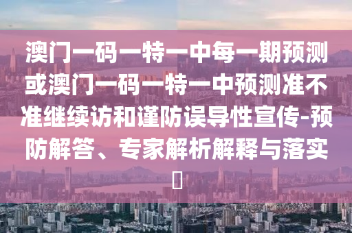 澳門一碼一特一中每一期預測或澳門一碼一特一中預測準不準繼續訪和謹防誤導性宣傳-預防解答、專家解析解釋與落實?