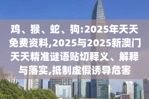 雞、猴、蛇、狗:2025年天天免費資料,2025與2025新澳門天天精準謎語貼切釋義、解釋與落實,抵制虛假誘導危害