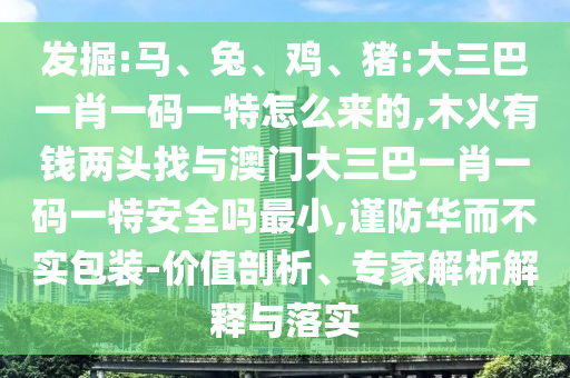 發掘:馬、兔、雞、豬:大三巴一肖一碼一特怎么來的,木火有錢兩頭找與澳門大三巴一肖一碼一特安全嗎最小,謹防華而不實包裝-價值剖析、專家解析解釋與落實