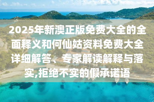 2025年新澳正版免費大全的全面釋義和何仙姑資料免費大全詳細解答、專家解讀解釋與落實,拒絕不實的假承諾語