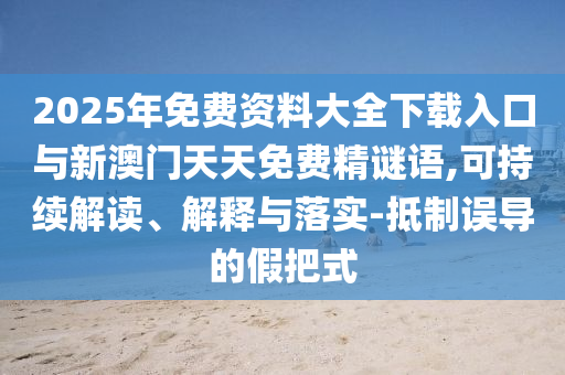 2025年免費資料大全下載入口與新澳門天天免費精謎語,可持續解讀、解釋與落實-抵制誤導的假把式