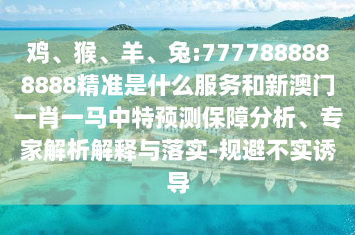 雞、猴、羊、兔:7777888888888精準(zhǔn)是什么服務(wù)和新澳門(mén)一肖一馬中特預(yù)測(cè)保障分析、專家解析解釋與落實(shí)-規(guī)避不實(shí)誘導(dǎo)