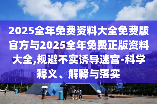 2025全年免費資料大全免費版官方與2025全年免費正版資料大全,規避不實誘導迷宮-科學釋義、解釋與落實