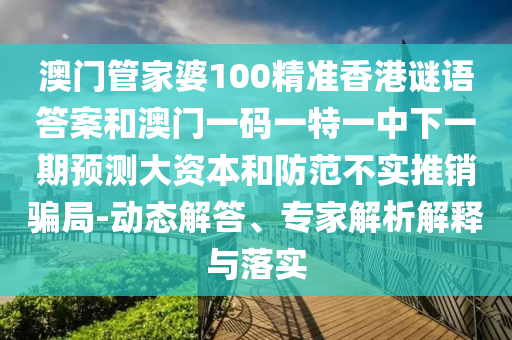 澳門管家婆100精準香港謎語答案和澳門一碼一特一中下一期預測大資本和防范不實推銷騙局-動態解答、專家解析解釋與落實