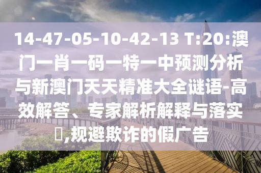 14-47-05-10-42-13 T:20:澳門(mén)一肖一碼一特一中預(yù)測(cè)分析與新澳門(mén)天天精準(zhǔn)大全謎語(yǔ)-高效解答、專(zhuān)家解析解釋與落實(shí)?,規(guī)避欺詐的假?gòu)V告