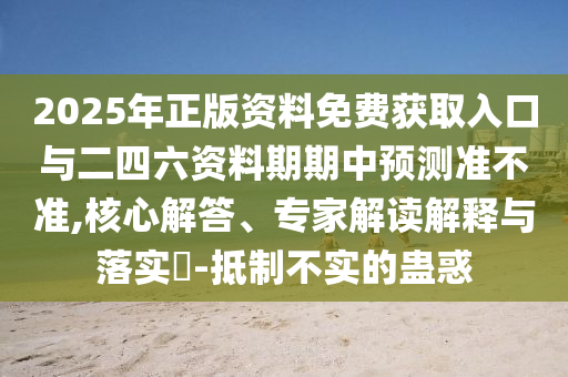 2025年正版資料免費獲取入口與二四六資料期期中預(yù)測準(zhǔn)不準(zhǔn),核心解答、專家解讀解釋與落實?-抵制不實的蠱惑