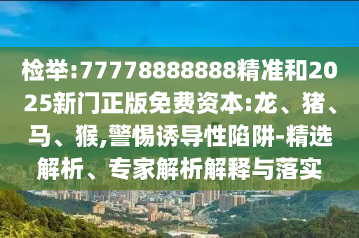 檢舉:77778888888精準和2025新門正版免費資本:龍、豬、馬、猴,警惕誘導性陷阱-精選解析、專家解析解釋與落實