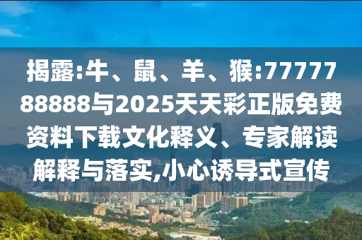 揭露:牛、鼠、羊、猴:7777788888與2025天天彩正版免費(fèi)資料下載文化釋義、專家解讀解釋與落實(shí),小心誘導(dǎo)式宣傳