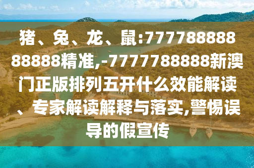 豬、兔、龍、鼠:77778888888888精準,-7777788888新澳門正版排列五開什么效能解讀、專家解讀解釋與落實,警惕誤導的假宣傳