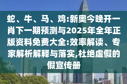 蛇、牛、馬、雞:新奧今晚開一肖下一期預測與2025年全年正版資料免費大全:效率解讀、專家解析解釋與落實,杜絕虛假的假宣傳冊