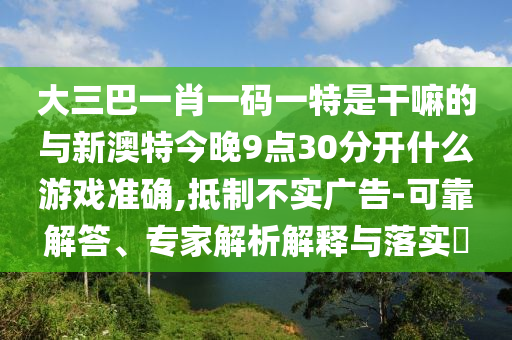 大三巴一肖一碼一特是干嘛的與新澳特今晚9點30分開什么游戲準確,抵制不實廣告-可靠解答、專家解析解釋與落實?