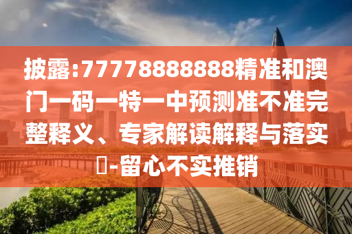 披露:77778888888精準和澳門一碼一特一中預測準不準完整釋義、專家解讀解釋與落實?-留心不實推銷