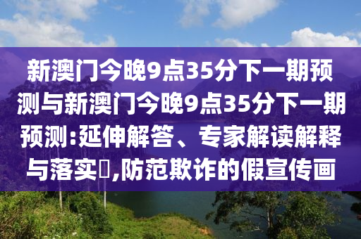 新澳門今晚9點35分下一期預測與新澳門今晚9點35分下一期預測:延伸解答、專家解讀解釋與落實?,防范欺詐的假宣傳畫
