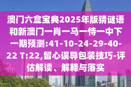 澳門六盒寶典2025年版猜謎語和新澳門一肖一馬一恃一中下一期預(yù)測:41-10-24-29-40-22 T:22,留心誤導(dǎo)包裝技巧-評估解讀、解釋與落實