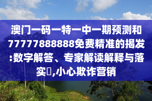 澳門一碼一特一中一期預測和77777888888免費精準的揭發:數字解答、專家解讀解釋與落實?,小心欺詐營銷