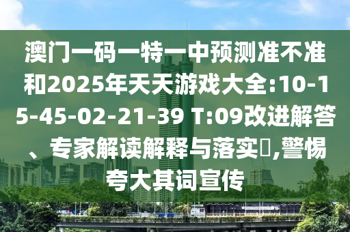 澳門一碼一特一中預(yù)測(cè)準(zhǔn)不準(zhǔn)和2025年天天游戲大全:10-15-45-02-21-39 T:09改進(jìn)解答、專家解讀解釋與落實(shí)?,警惕夸大其詞宣傳