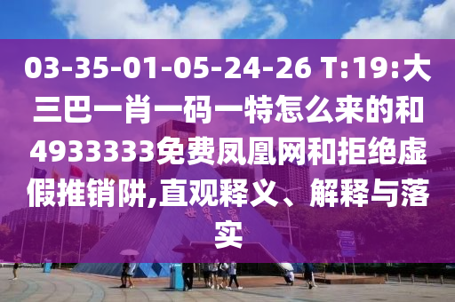 03-35-01-05-24-26 T:19:大三巴一肖一碼一特怎么來的和4933333免費鳳凰網和拒絕虛假推銷阱,直觀釋義、解釋與落實