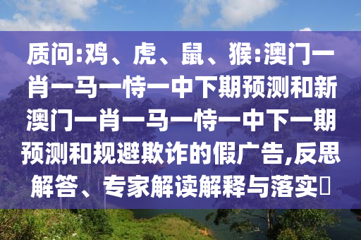 質問:雞、虎、鼠、猴:澳門一肖一馬一恃一中下期預測和新澳門一肖一馬一恃一中下一期預測和規避欺詐的假廣告,反思解答、專家解讀解釋與落實?