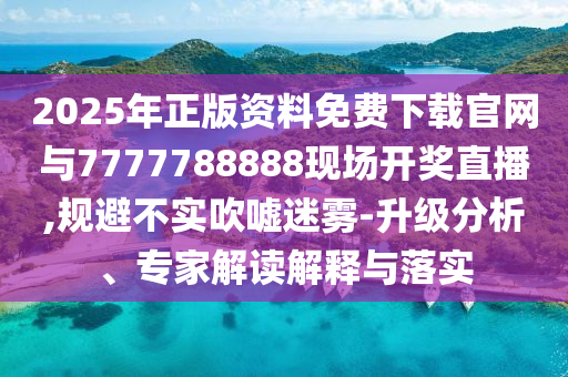 2025年正版資料免費下載官網與7777788888現場開獎直播,規避不實吹噓迷霧-升級分析、專家解讀解釋與落實